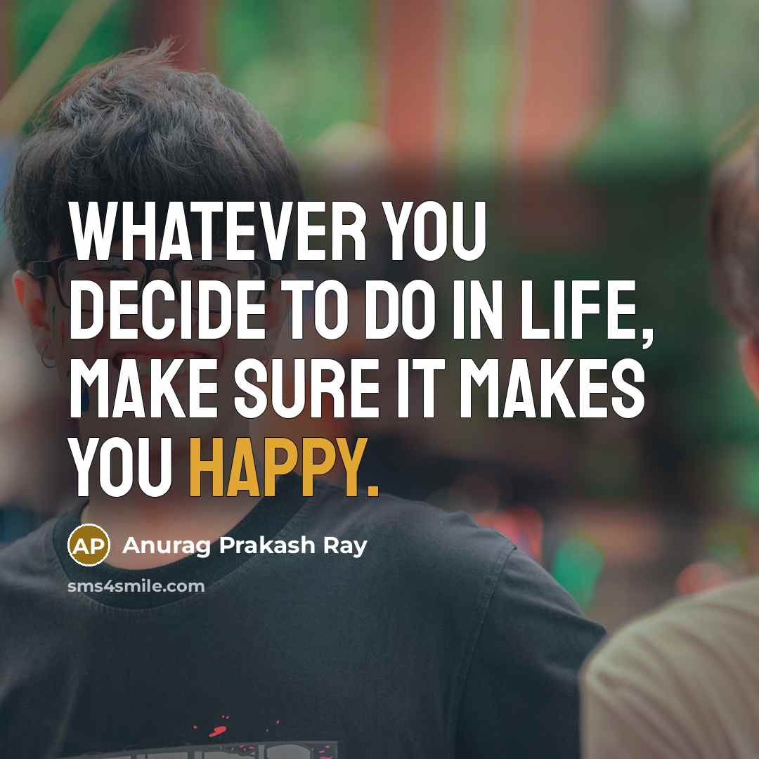 “Whatever you decide to do in life, make sure it makes you happy.” quote by Anurag Prakash Ray