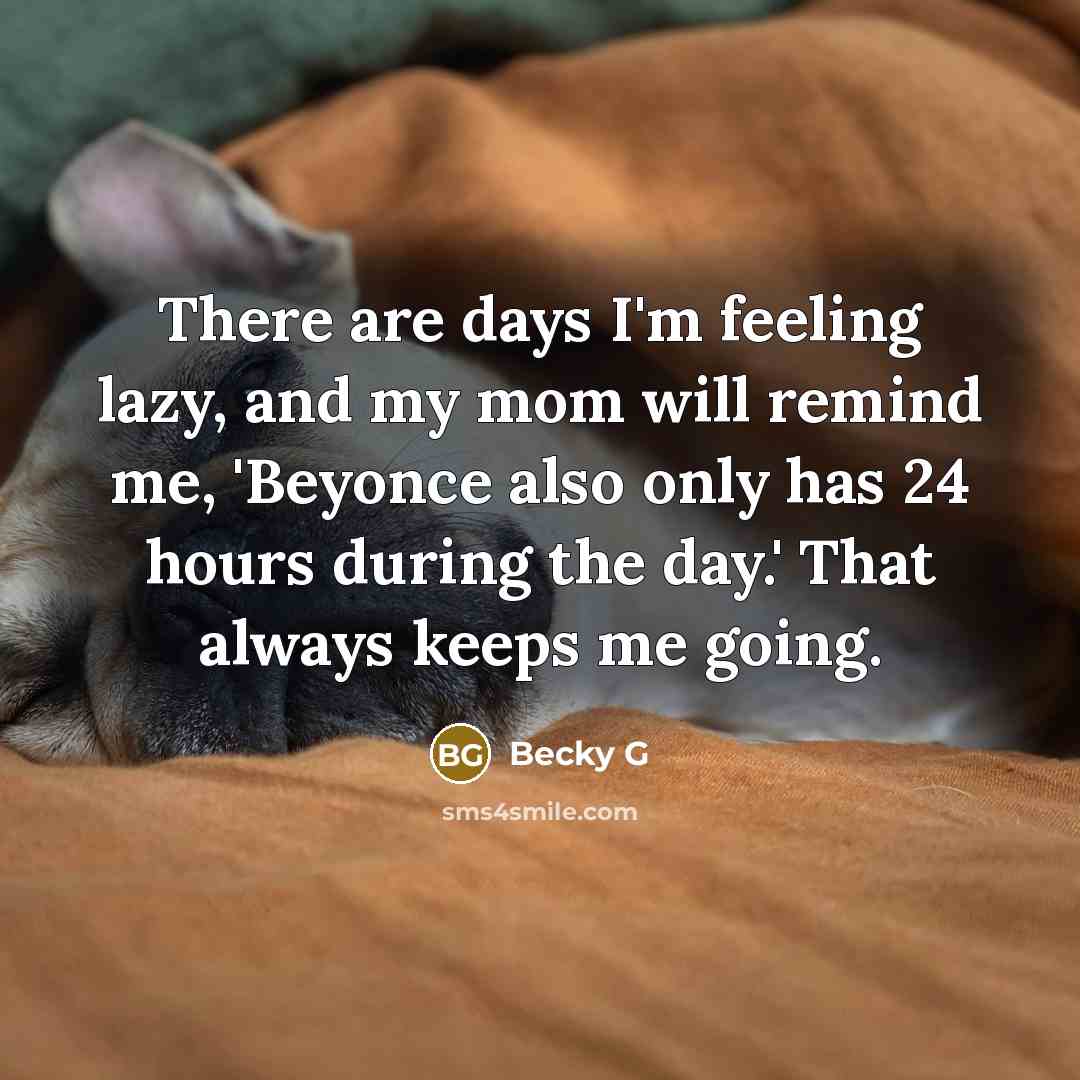 “There are days I'm feeling lazy, and my mom will remind me, 'Beyonce also only has 24 hours during the day.' That always keeps me going.” quote by Becky G