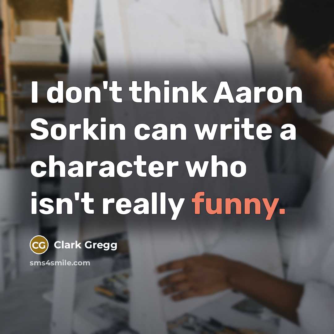“I don't think Aaron Sorkin can write a character who isn't really funny.” quote by Clark Gregg