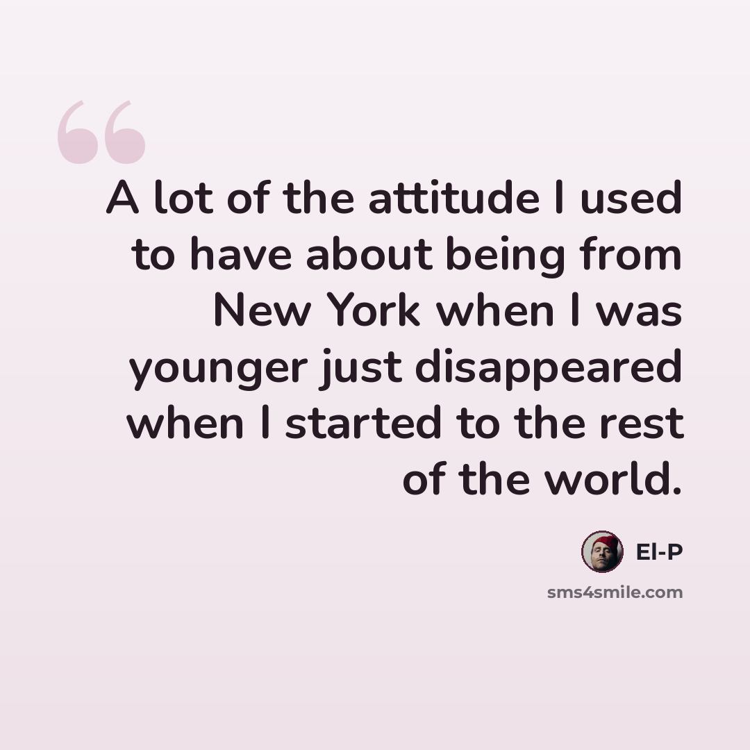 “A lot of the attitude I used to have about being from New York when I was younger just disappeared when I started to the rest of the world.” quote by El-P