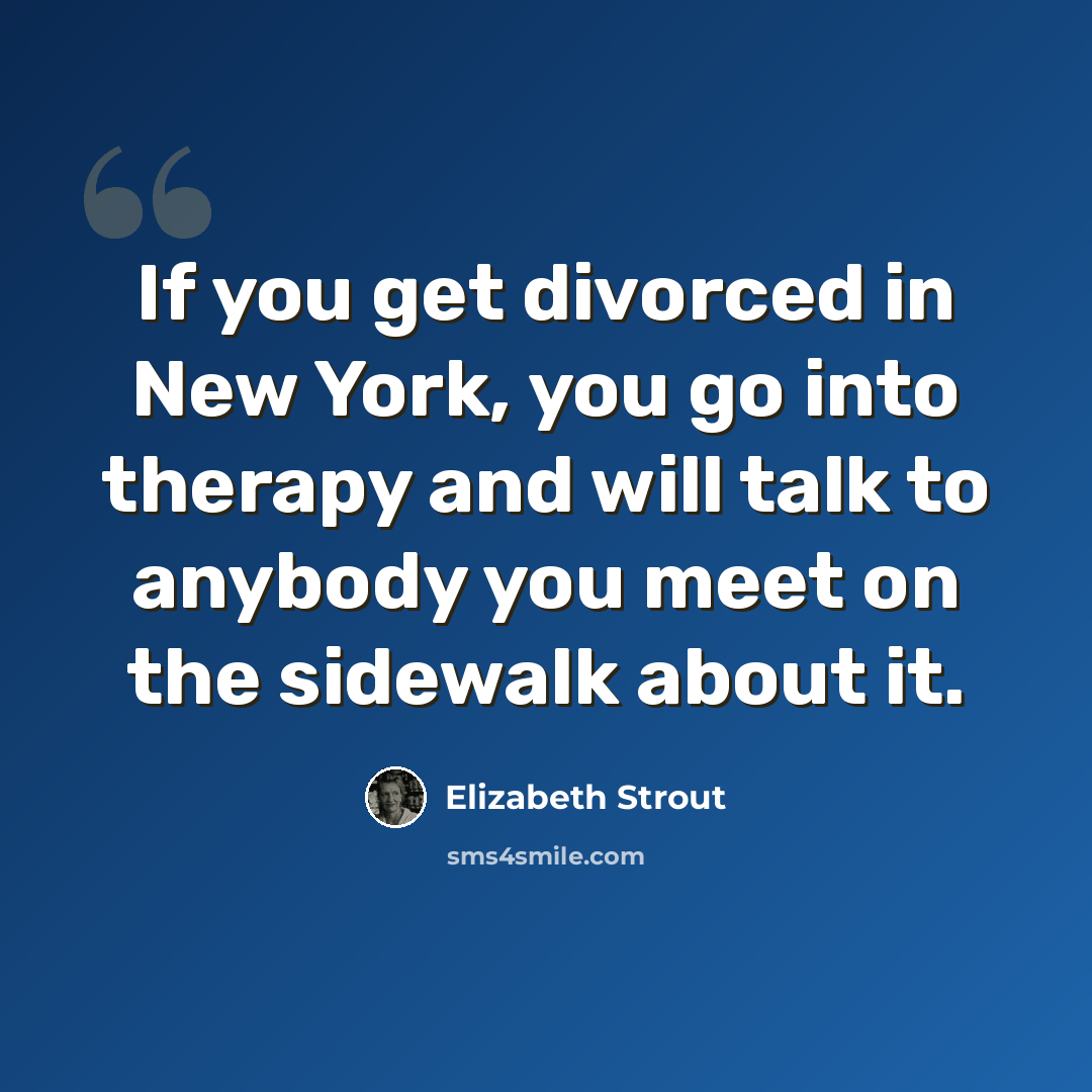“If you get divorced in New York, you go into therapy and will talk to anybody you meet on the sidewalk about it.” quote by Elizabeth Strout