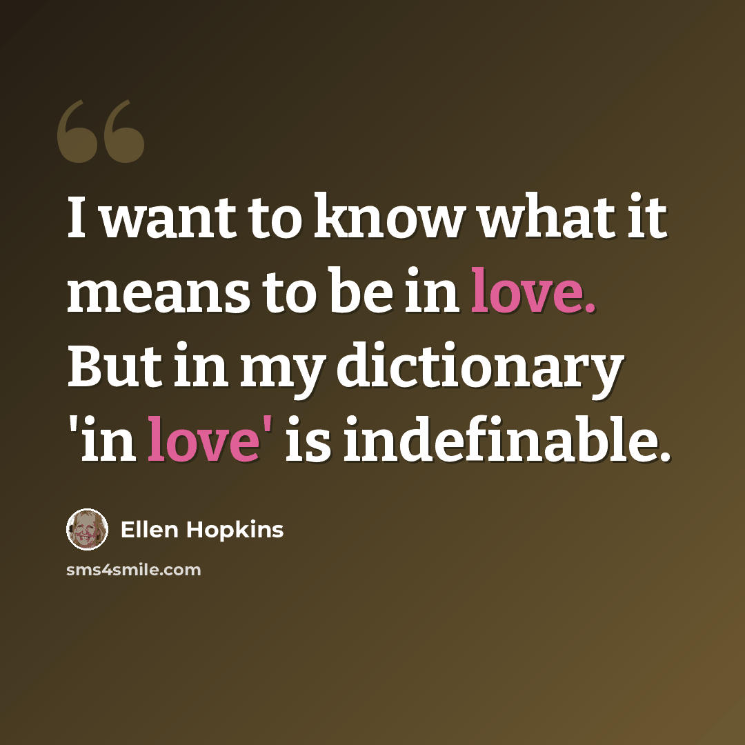 “I want to know what it means to be in love. But in my dictionary 'in love' is indefinable.” quote by Ellen Hopkins