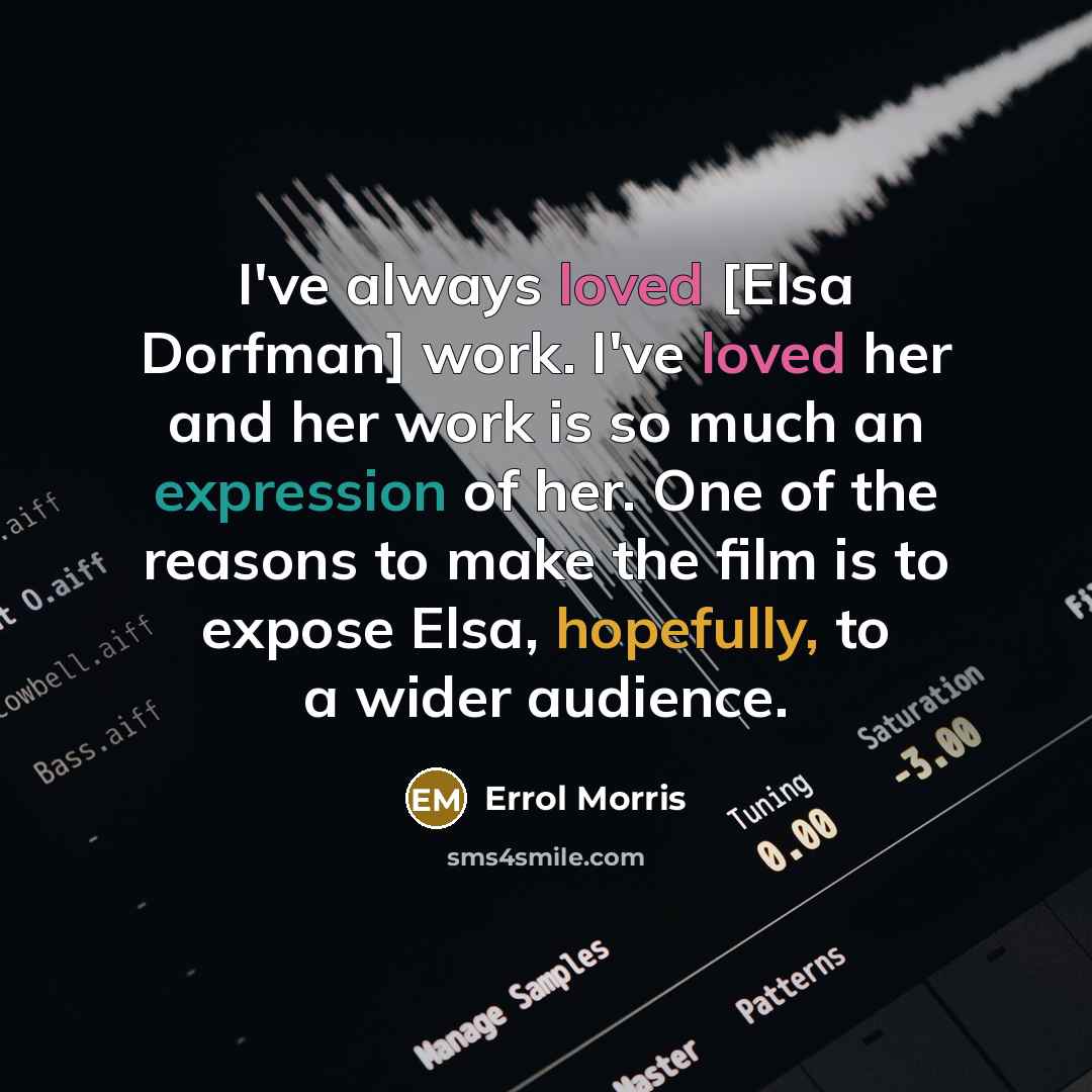 “I've always loved [Elsa Dorfman] work. I've loved her and her work is so much an expression of her. One of the reasons to make the film is to expose Elsa, hopefully, to a wider audience.” quote by Errol Morris