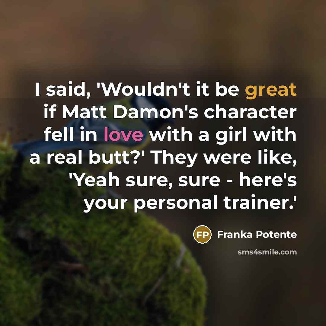 “I said, 'Wouldn't it be great if Matt Damon's character fell in love with a girl with a real butt?' They were like, 'Yeah sure, sure - here's your personal trainer.'” quote by Franka Potente