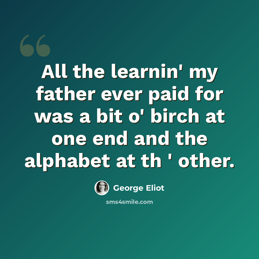 “All the learnin' my father ever paid for was a bit o' birch at one end and the alphabet at th ' other.” quote by George Eliot