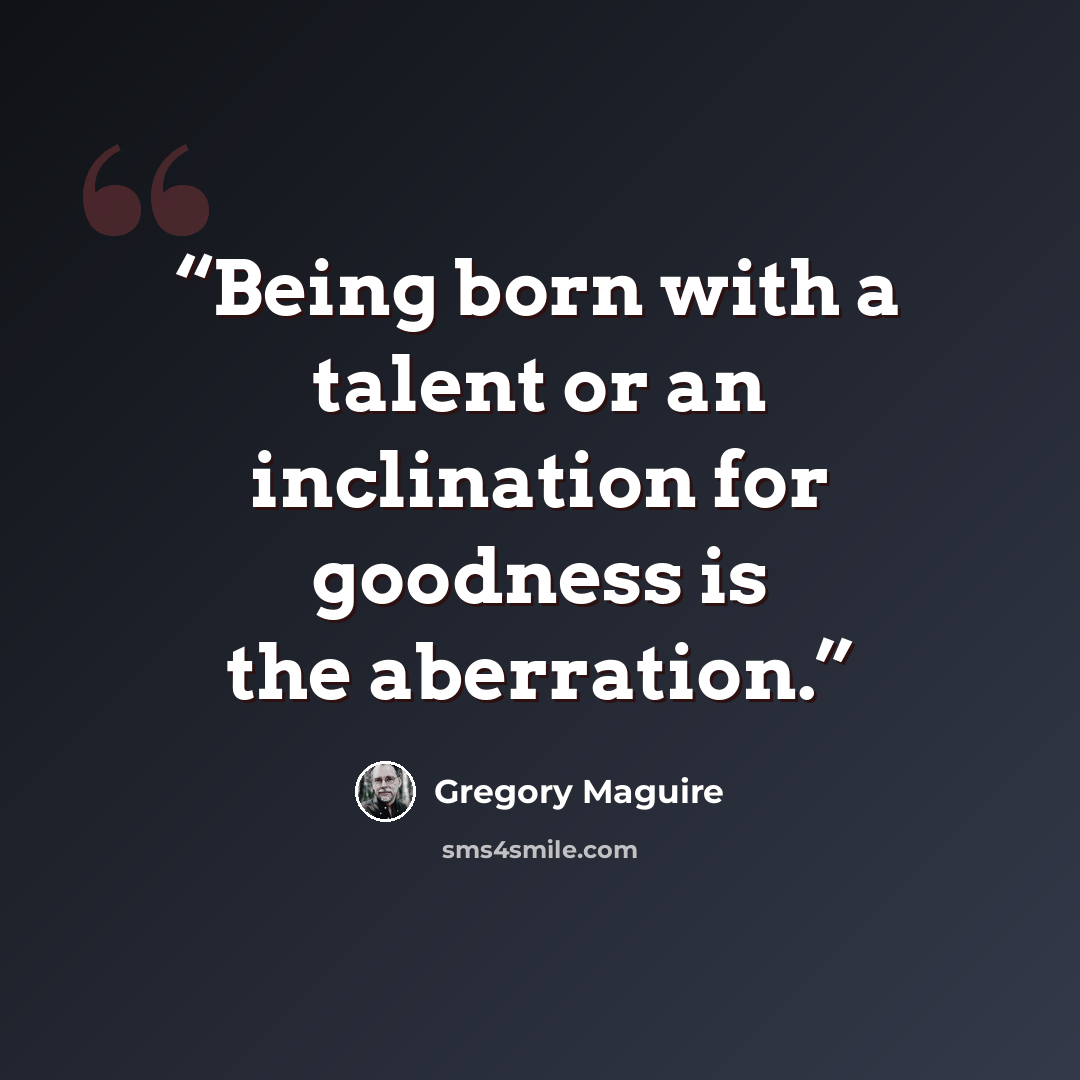 “Being born with a talent or an inclination for goodness is the aberration.” quote by Gregory Maguire