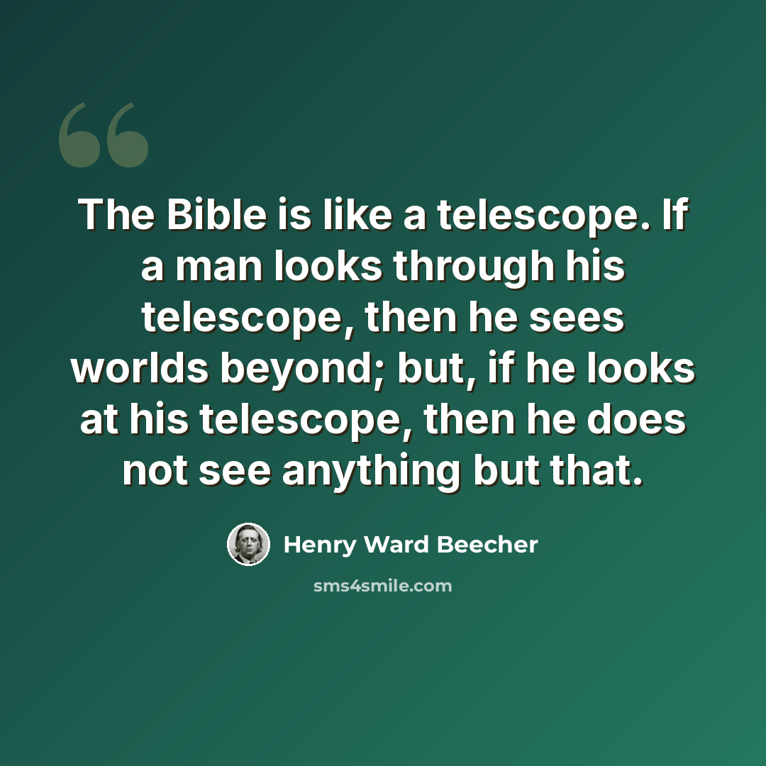 “The Bible is like a telescope. If a man looks through his telescope, then he sees worlds beyond; but, if he looks at his telescope, then he does not see anything but that.” quote by Henry Ward Beecher