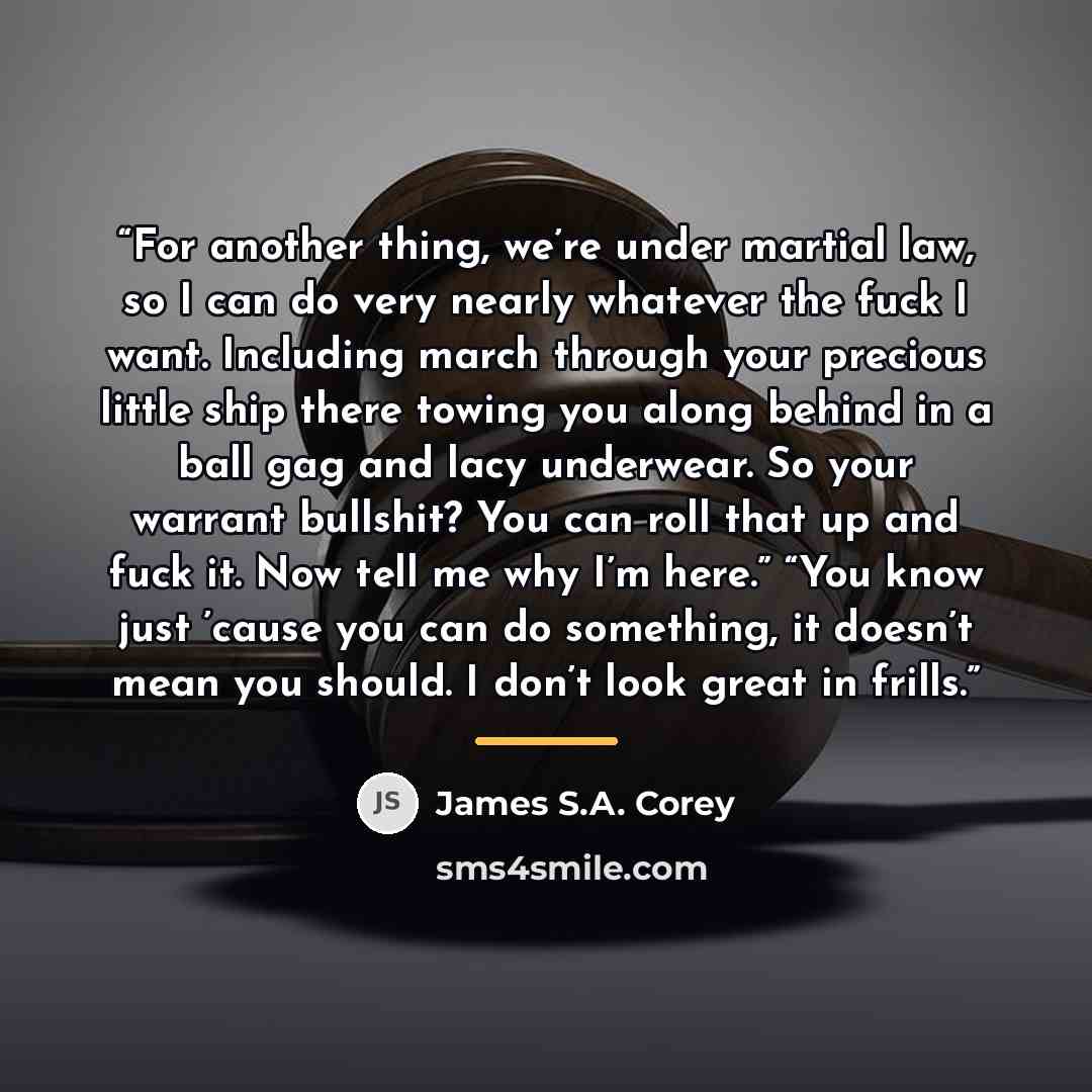“For another thing, we’re under martial law, so I can do very nearly whatever the fuck I want. Including march through your precious little ship there towing you along behind in a ball gag and lacy underwear. So your warrant bullshit? You can roll that up and fuck it. Now tell me why I’m here.”…” quote by James S.A. Corey