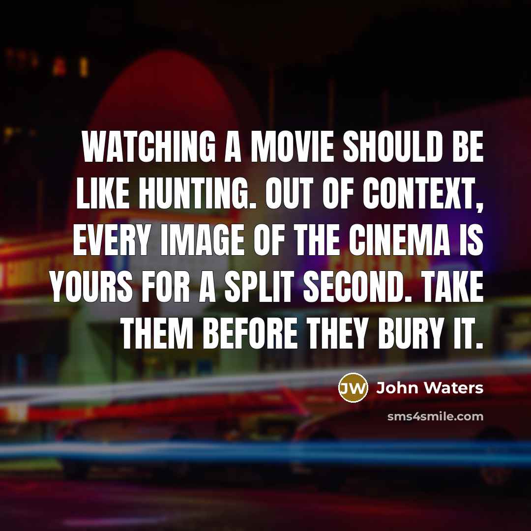 “Watching a movie should be like hunting. Out of context, every image of the cinema is yours for a split second. Take them before they bury it.” quote by John Waters