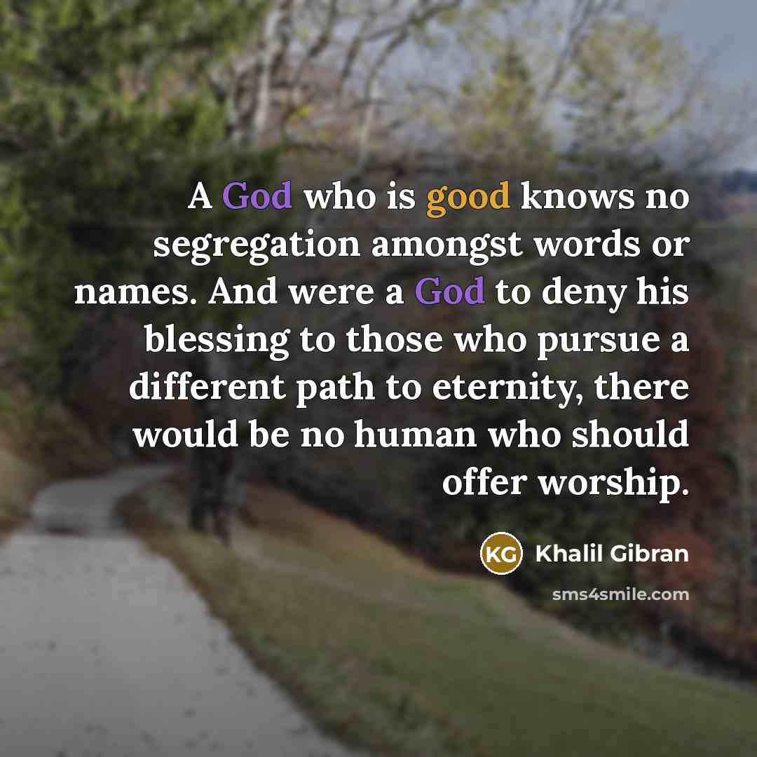 “A God who is good knows no segregation amongst words or names. And were a God to deny his blessing to those who pursue a different path to eternity, there would be no human who should offer worship.” quote by Khalil Gibran