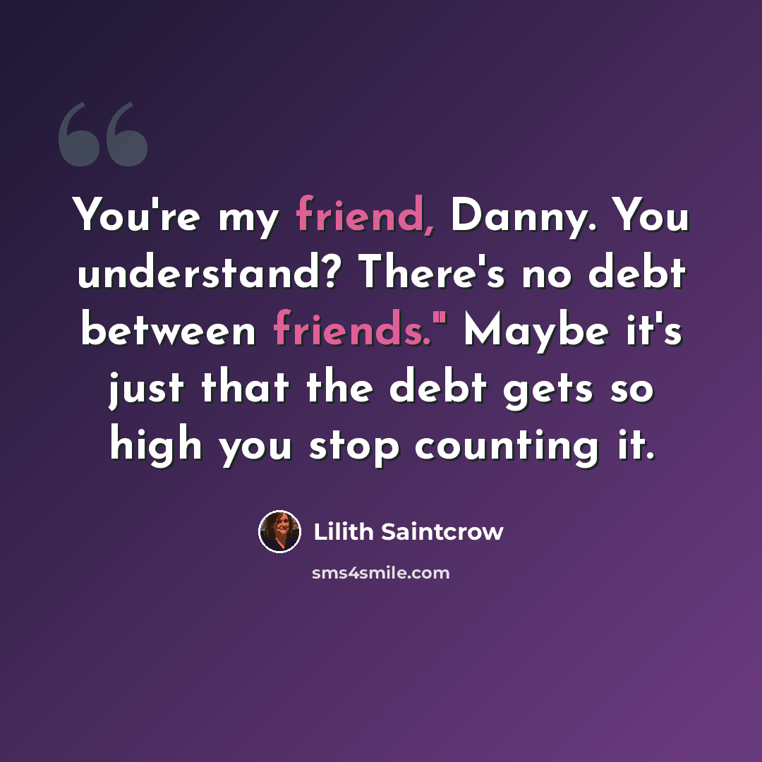 “You're my friend, Danny. You understand? There's no debt between friends." Maybe it's just that the debt gets so high you stop counting it.” quote by Lilith Saintcrow