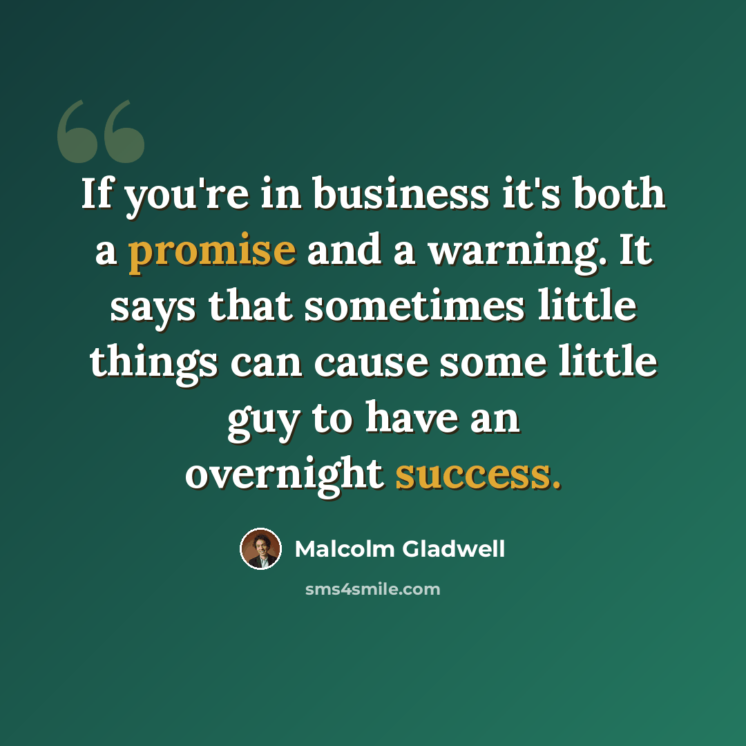 “If you're in business it's both a promise and a warning. It says that sometimes little things can cause some little guy to have an overnight success.” quote by Malcolm Gladwell