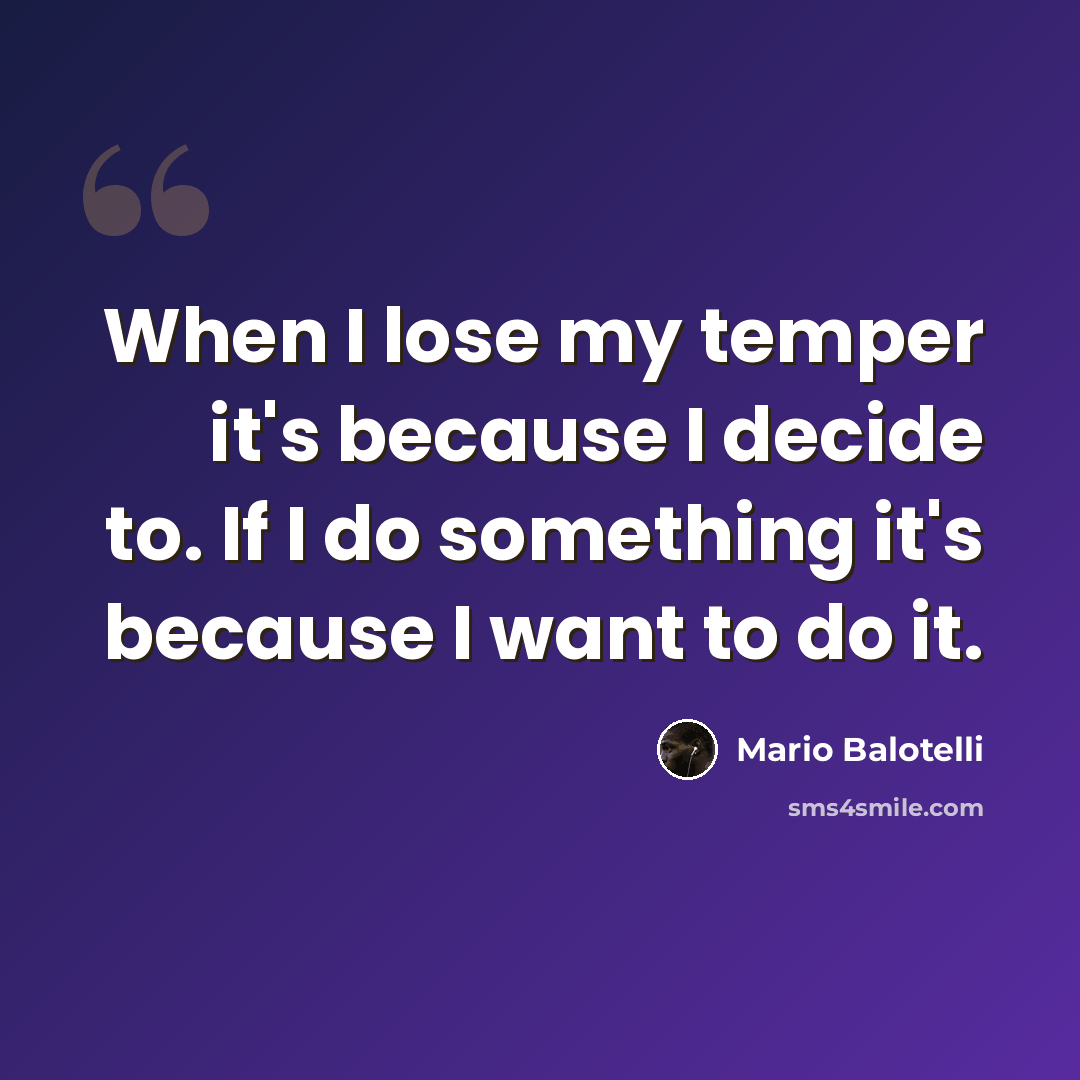 “When I lose my temper it's because I decide to. If I do something it's because I want to do it.” quote by Mario Balotelli