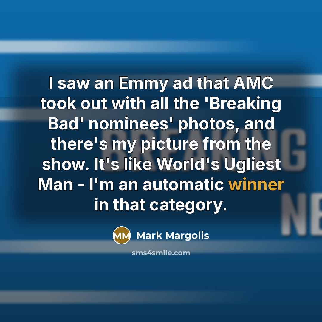 “I saw an Emmy ad that AMC took out with all the 'Breaking Bad' nominees' photos, and there's my picture from the show. It's like World's Ugliest Man - I'm an automatic winner in that category.” quote by Mark Margolis