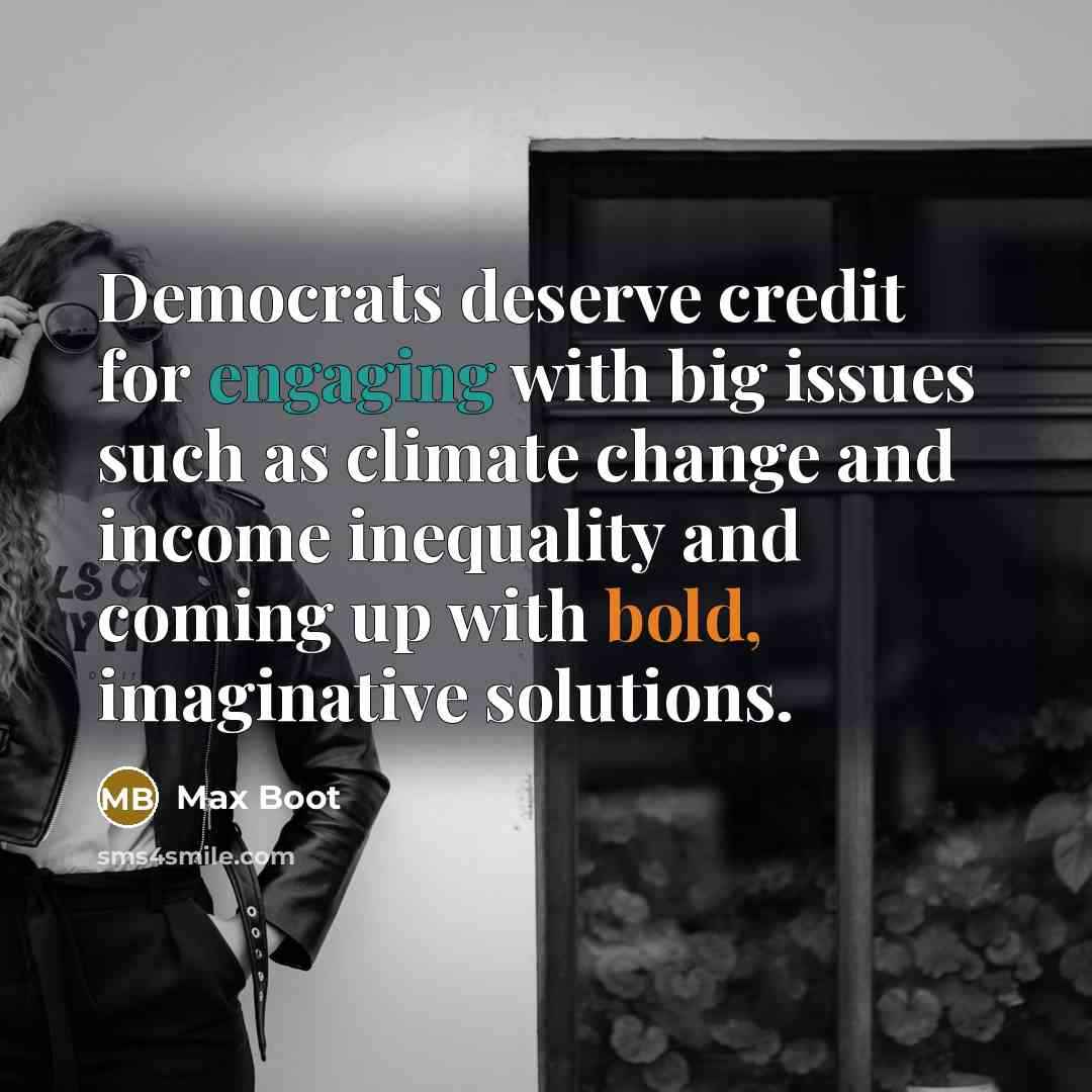 “Democrats deserve credit for engaging with big issues such as climate change and income inequality and coming up with bold, imaginative solutions.” quote by Max Boot