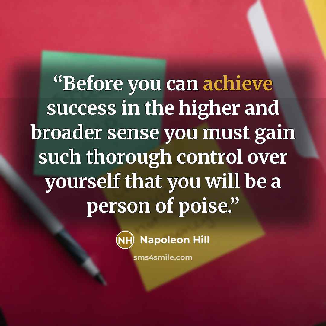 “Before you can achieve success in the higher and broader sense you must gain such thorough control over yourself that you will be a person of poise.” quote by Napoleon Hill