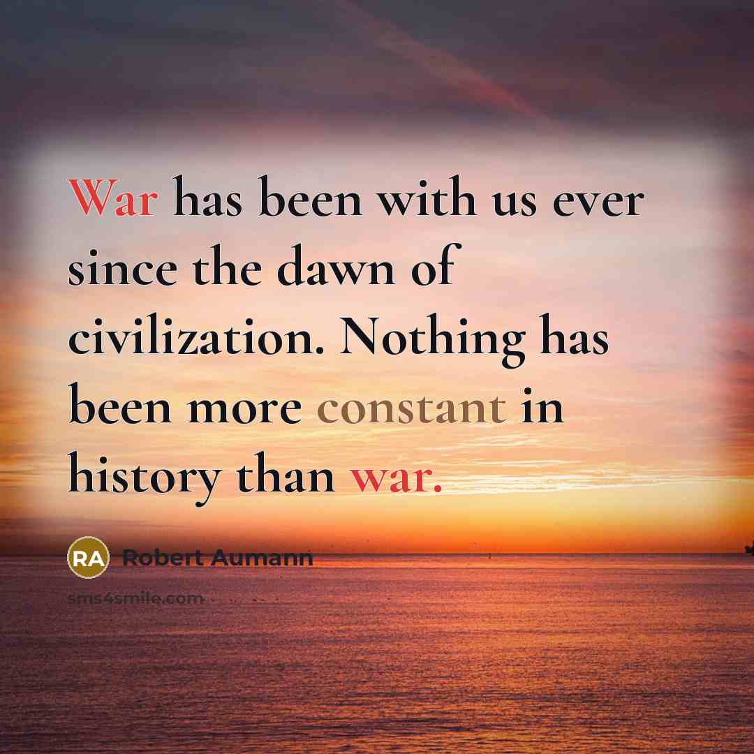 “War has been with us ever since the dawn of civilization. Nothing has been more constant in history than war.” quote by Robert Aumann