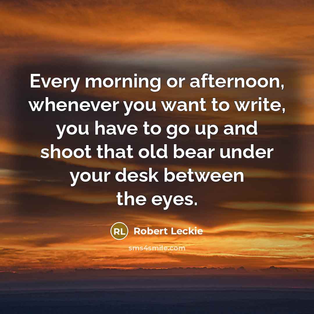 “Every morning or afternoon, whenever you want to write, you have to go up and shoot that old bear under your desk between the eyes.” quote by Robert Leckie