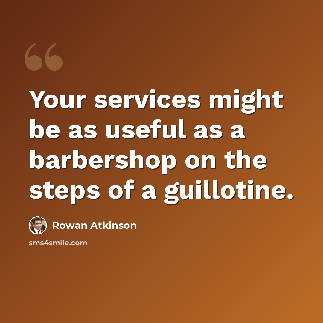 “Your services might be as useful as a barbershop on the steps of a guillotine.” quote by Rowan Atkinson