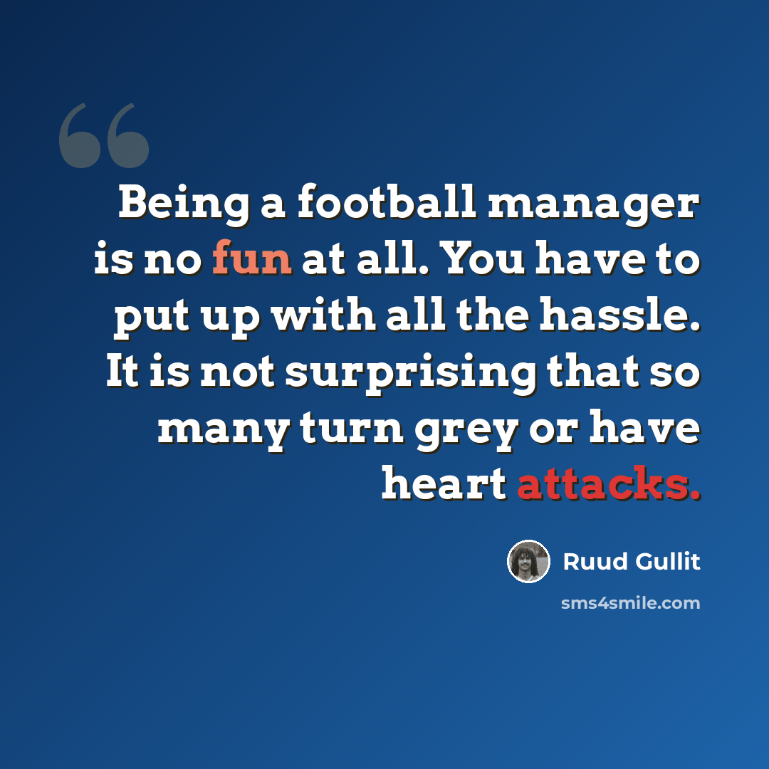 “Being a football manager is no fun at all. You have to put up with all the hassle. It is not surprising that so many turn grey or have heart attacks.” quote by Ruud Gullit