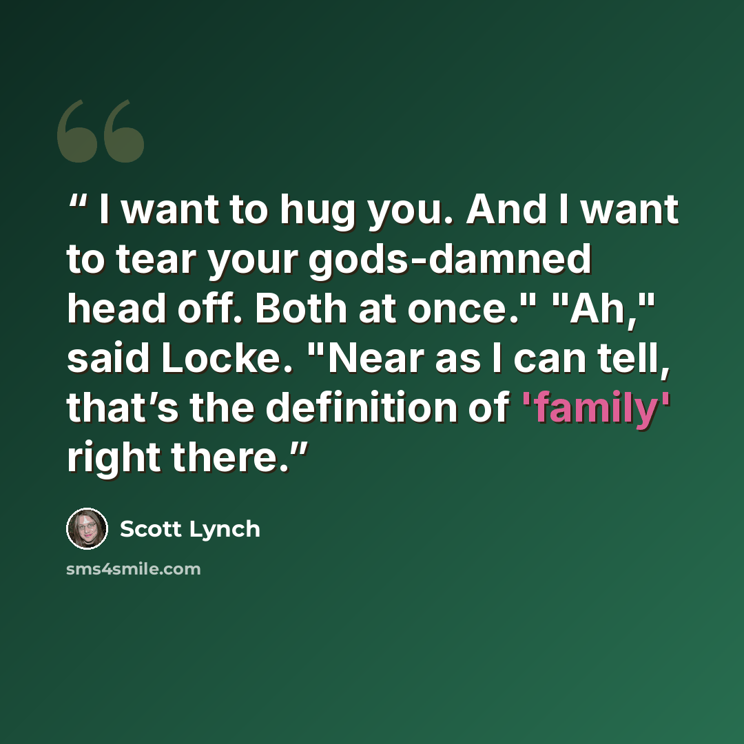 “I want to hug you. And I want to tear your gods-damned head off. Both at once." "Ah," said Locke. "Near as I can tell, that’s the definition of 'family' right there.” quote by Scott Lynch