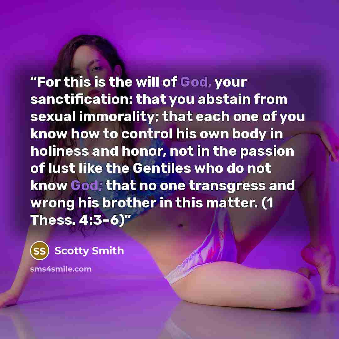 “For this is the will of God, your sanctification: that you abstain from sexual immorality; that each one of you know how to control his own body in holiness and honor, not in the passion of lust like the Gentiles who do not know God; that no one transgress and wrong his brother in this matter. (1…” quote by Scotty Smith