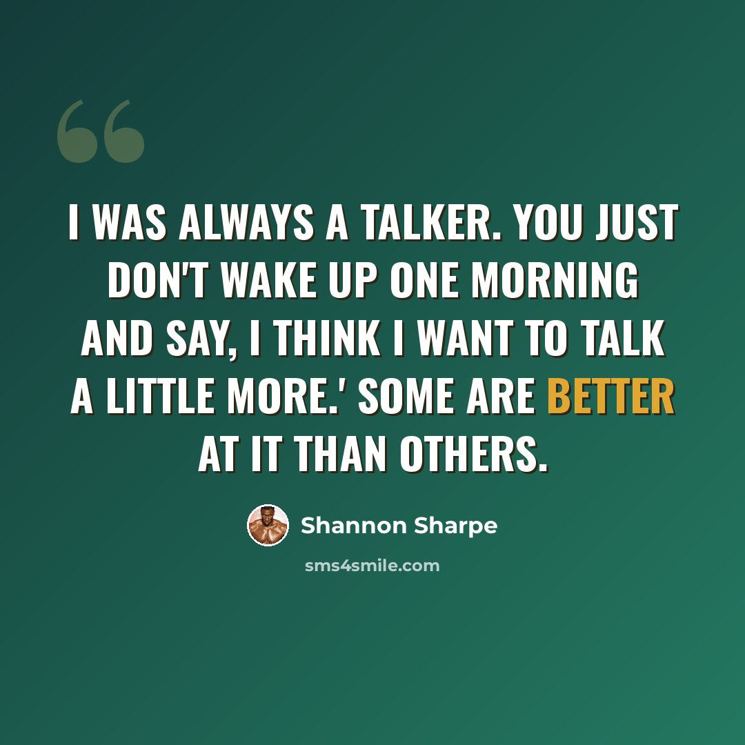 “I was always a talker. You just don't wake up one morning and say, I think I want to talk a little more.' Some are better at it than others.” quote by Shannon Sharpe