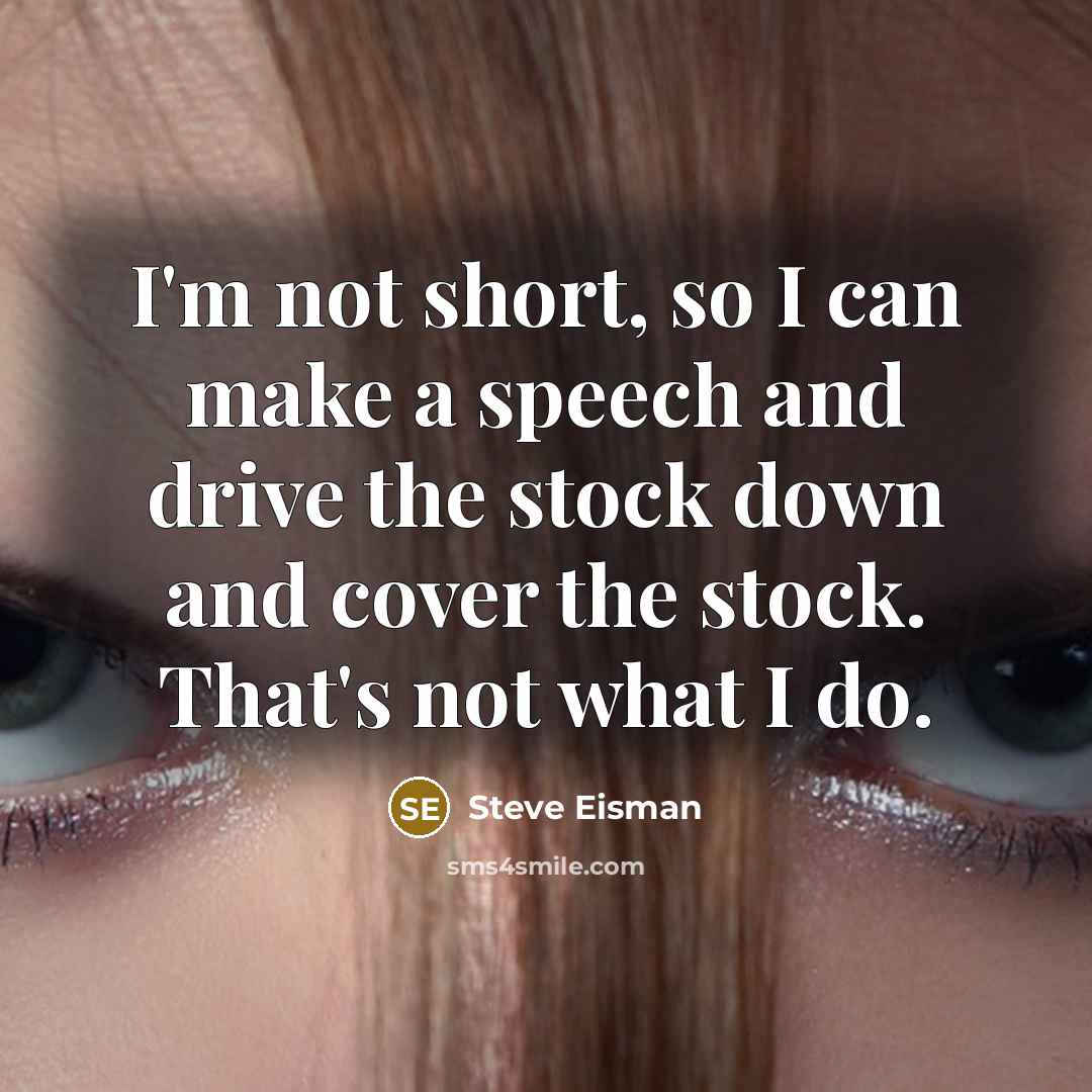 “I'm not short, so I can make a speech and drive the stock down and cover the stock. That's not what I do.” quote by Steve Eisman