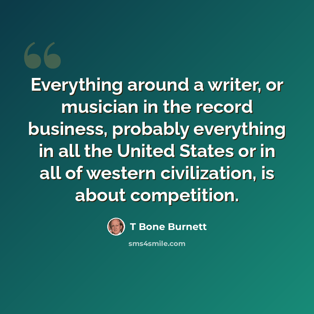 “Everything around a writer, or musician in the record business, probably everything in all the United States or in all of western civilization, is about competition.” quote by T Bone Burnett