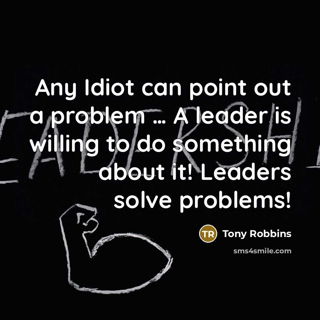 “Any Idiot can point out a problem … A leader is willing to do something about it! Leaders solve problems!” quote by Tony Robbins