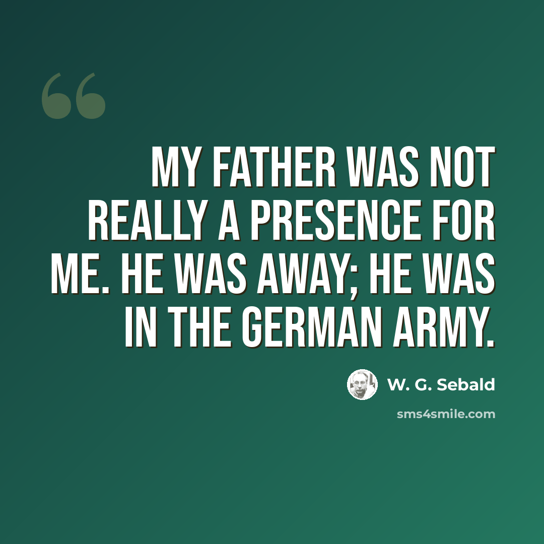 “My father was not really a presence for me. He was away; he was in the German army.” quote by W. G. Sebald