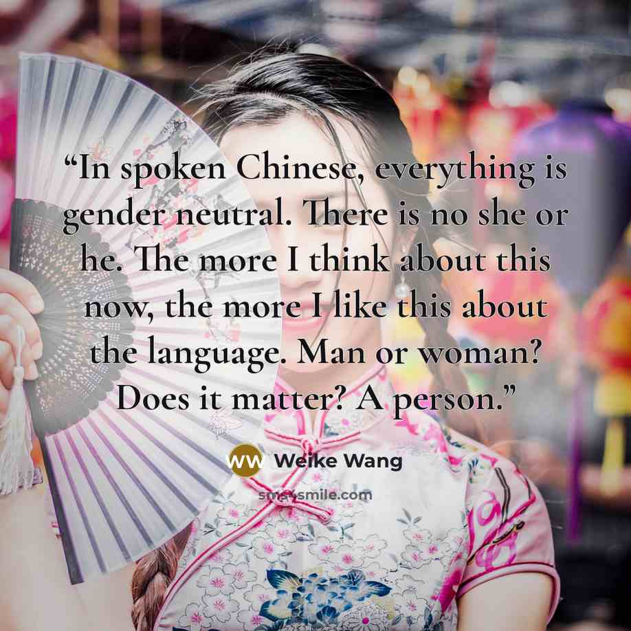 “In spoken Chinese, everything is gender neutral. There is no she or he. The more I think about this now, the more I like this about the language. Man or woman? Does it matter? A person.” quote by Weike Wang