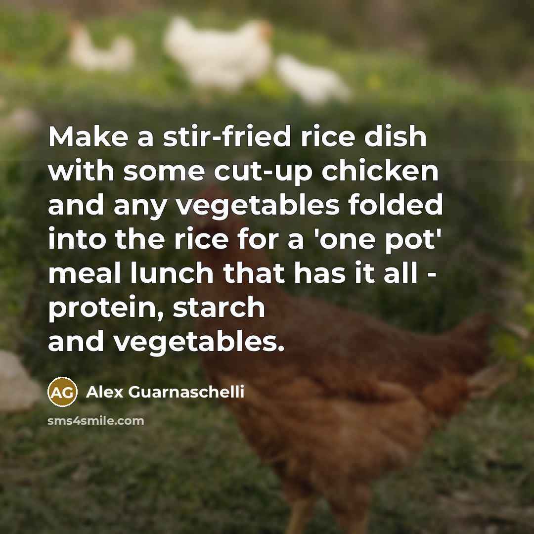 “Make a stir-fried rice dish with some cut-up chicken and any vegetables folded into the rice for a 'one pot' meal lunch that has it all - protein, starch and vegetables.” quote by Alex Guarnaschelli