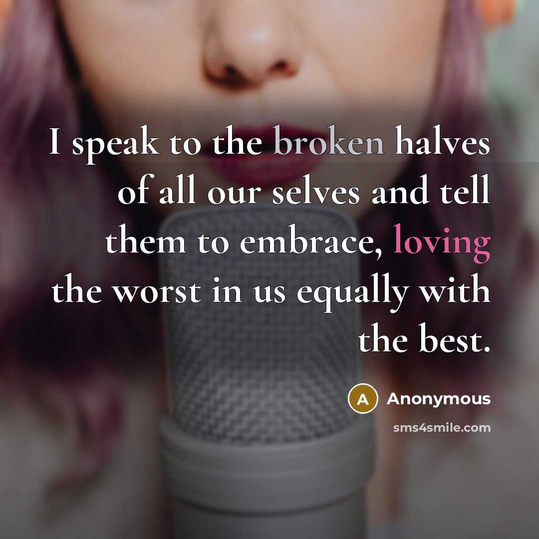 “I speak to the broken halves of all our selves and tell them to embrace, loving the worst in us equally with the best.” quote by Anonymous