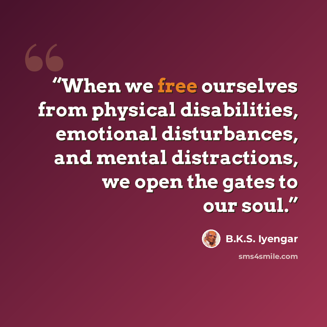 “When we free ourselves from physical disabilities, emotional disturbances, and mental distractions, we open the gates to our soul.” quote by B.K.S. Iyengar