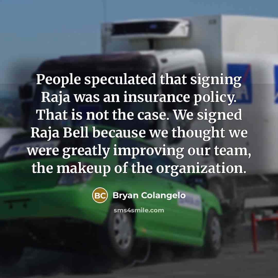 “People speculated that signing Raja was an insurance policy. That is not the case. We signed Raja Bell because we thought we were greatly improving our team, the makeup of the organization.” quote by Bryan Colangelo