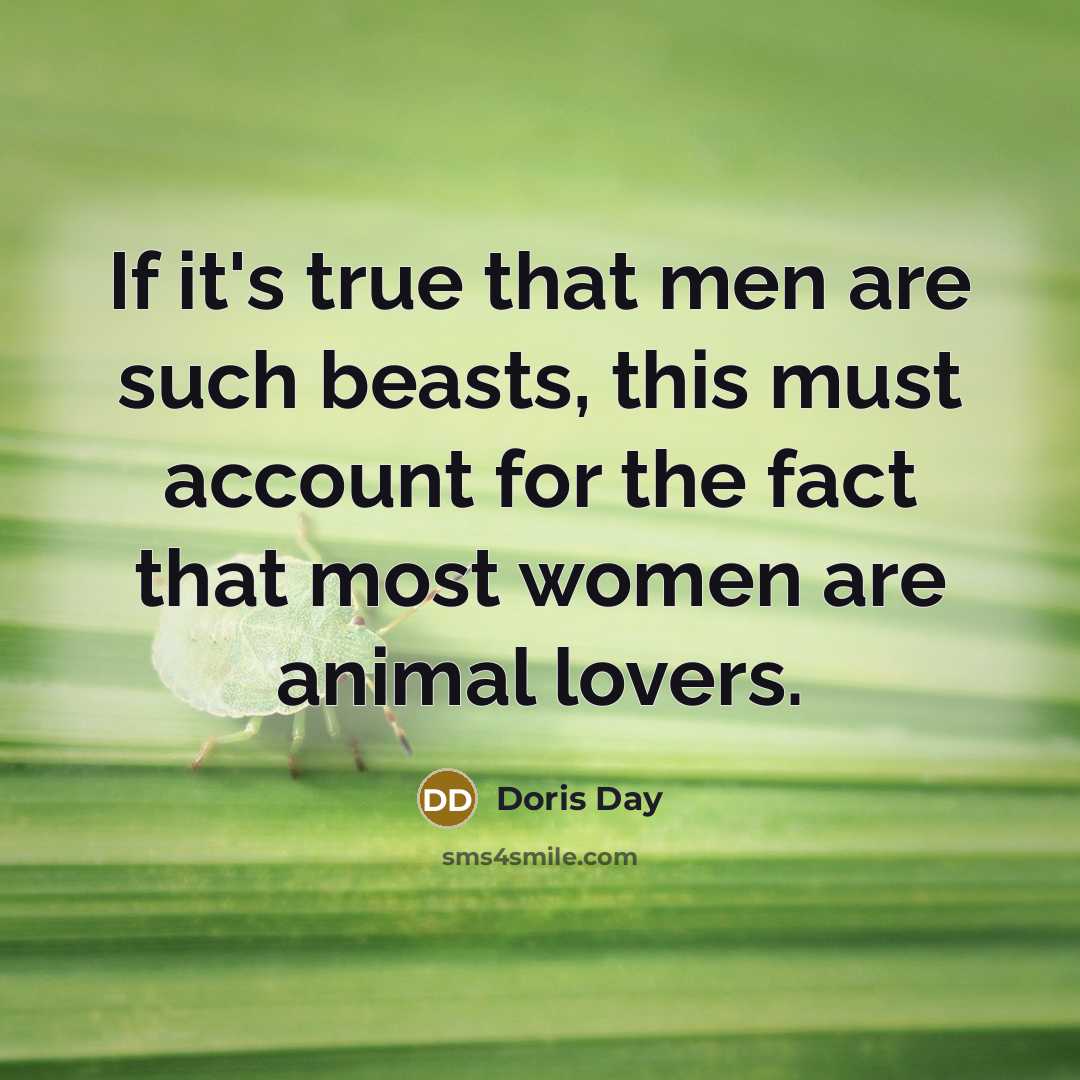 “If it's true that men are such beasts, this must account for the fact that most women are animal lovers.” quote by Doris Day