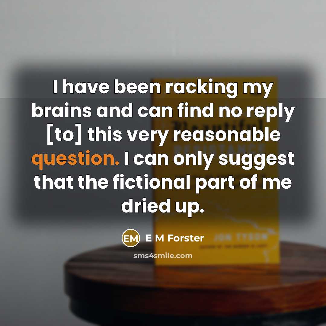 “I have been racking my brains and can find no reply [to] this very reasonable question. I can only suggest that the fictional part of me dried up.” quote by E M Forster