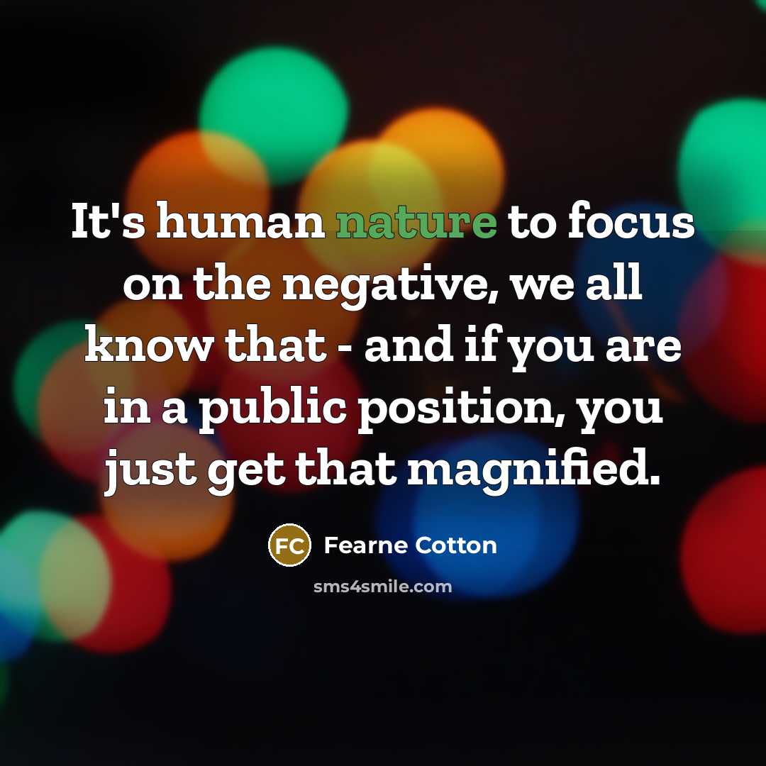 “It's human nature to focus on the negative, we all know that - and if you are in a public position, you just get that magnified.” quote by Fearne Cotton