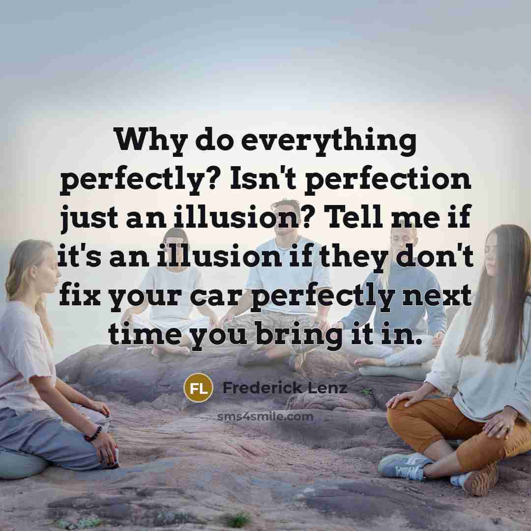 “Why do everything perfectly? Isn't perfection just an illusion? Tell me if it's an illusion if they don't fix your car perfectly next time you bring it in.” quote by Frederick Lenz
