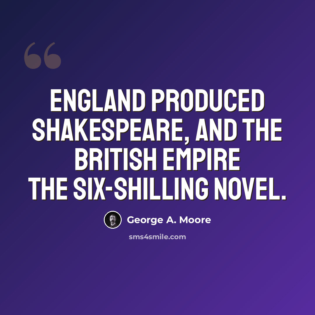“England produced Shakespeare, and the British Empire the six-shilling novel.” quote by George A. Moore