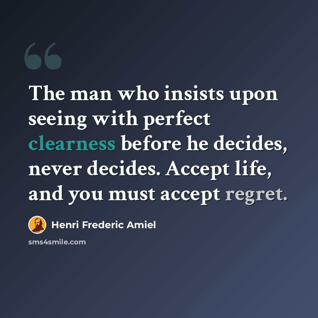 “The man who insists upon seeing with perfect clearness before he decides, never decides. Accept life, and you must accept regret.” quote by Henri Frederic Amiel