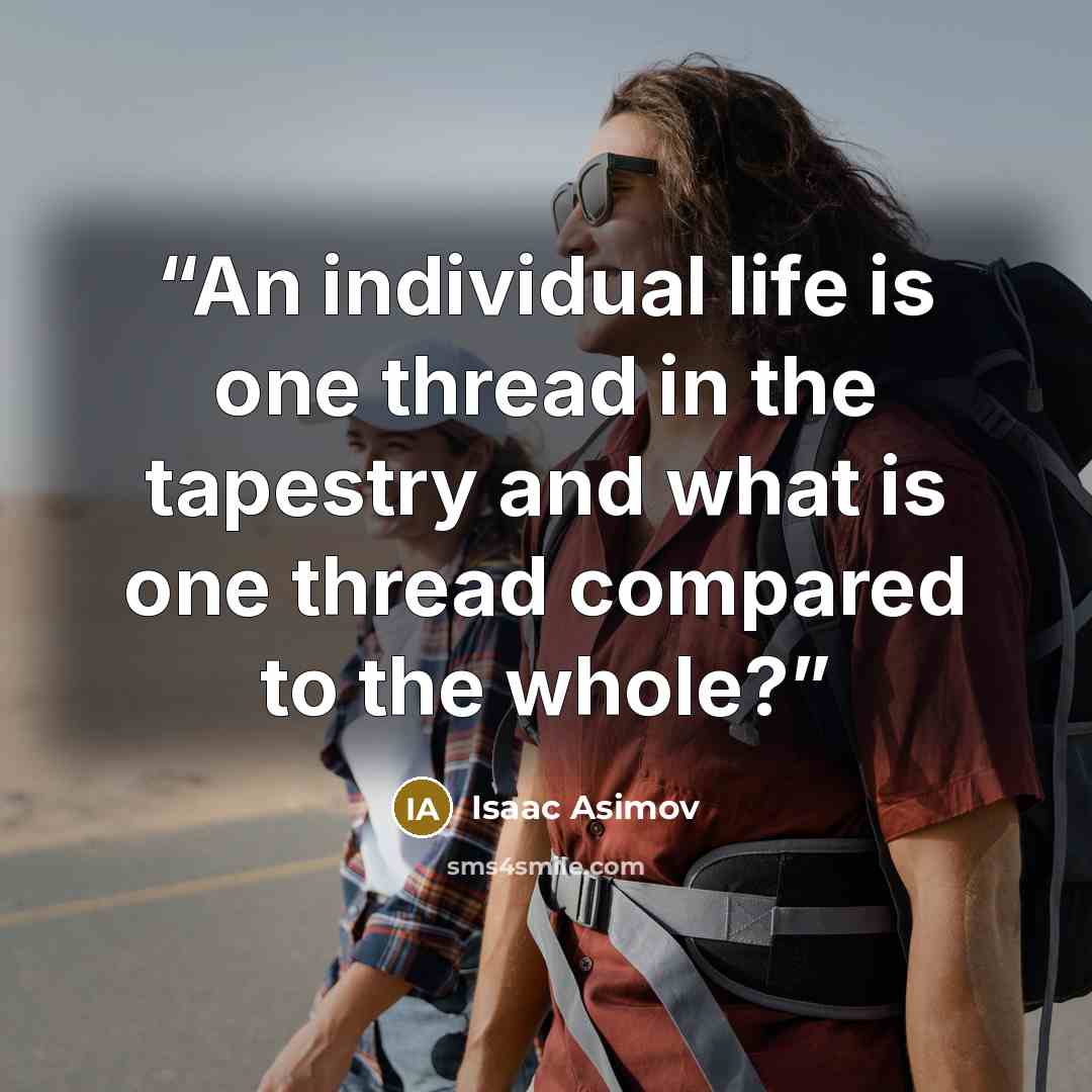 “An individual life is one thread in the tapestry and what is one thread compared to the whole?” quote by Isaac Asimov