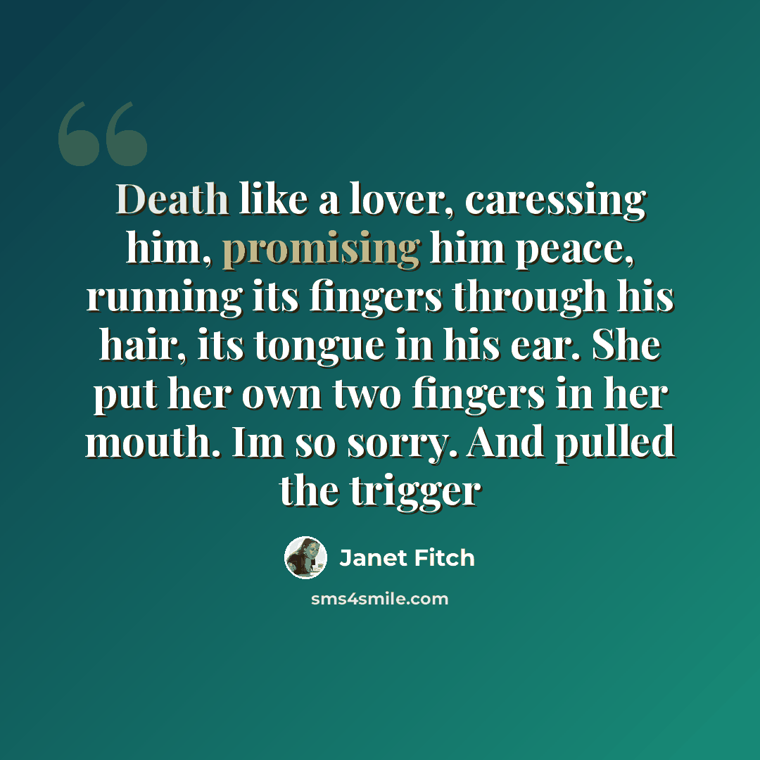 “Death like a lover, caressing him, promising him peace, running its fingers through his hair, its tongue in his ear. She put her own two fingers in her mouth. Im so sorry. And pulled the trigger” quote by Janet Fitch