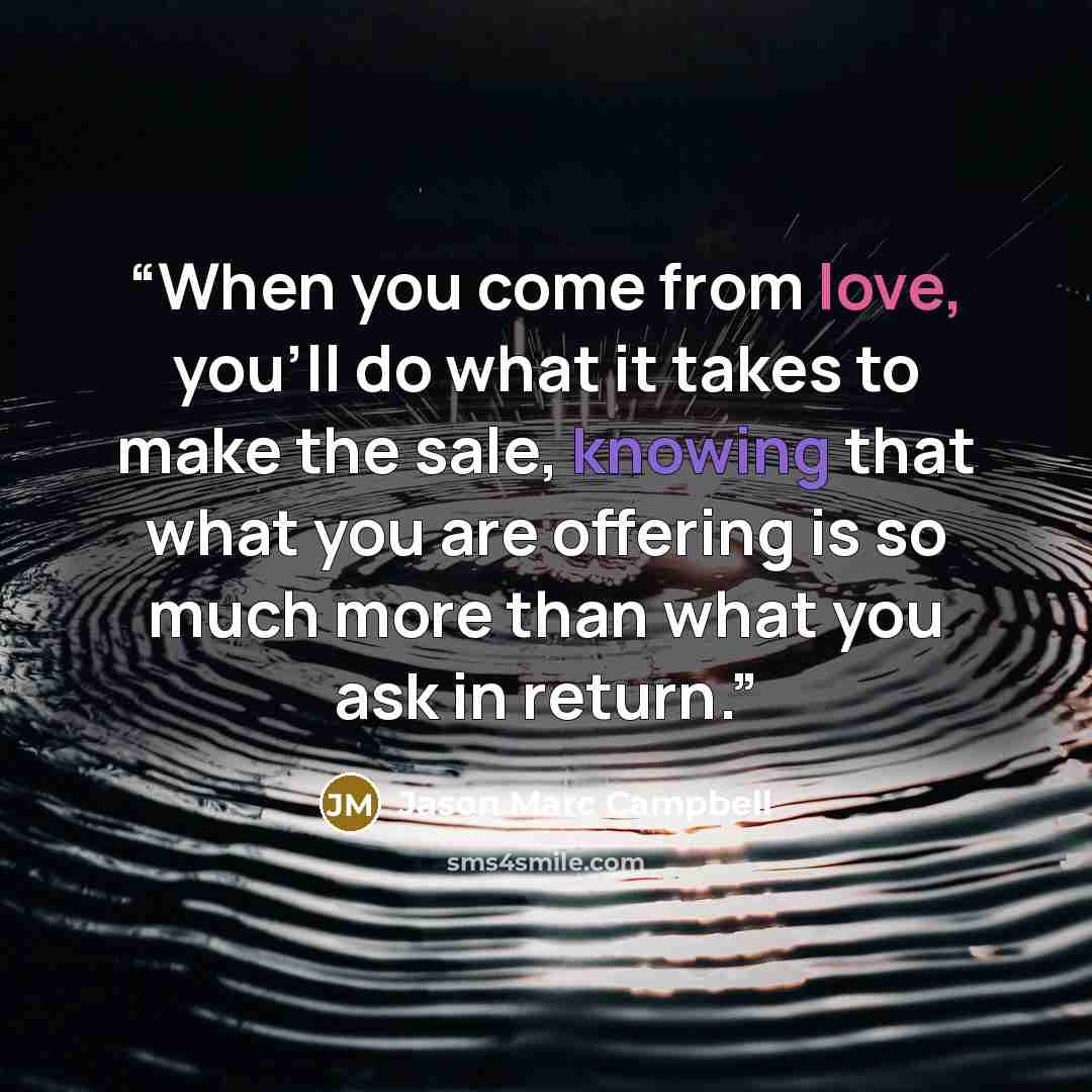 “When you come from love, you’ll do what it takes to make the sale, knowing that what you are offering is so much more than what you ask in return.” quote by Jason Marc Campbell