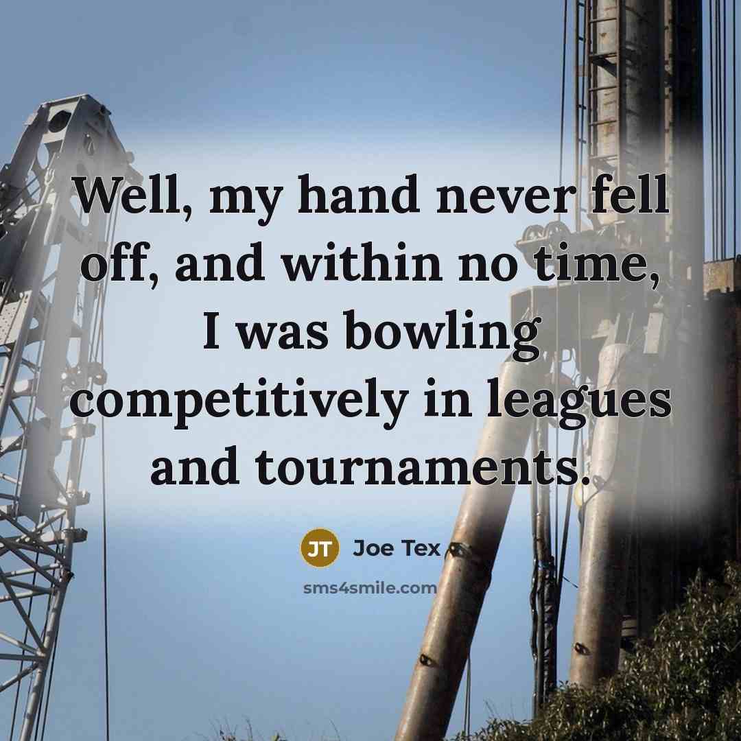 “Well, my hand never fell off, and within no time, I was bowling competitively in leagues and tournaments.” quote by Joe Tex