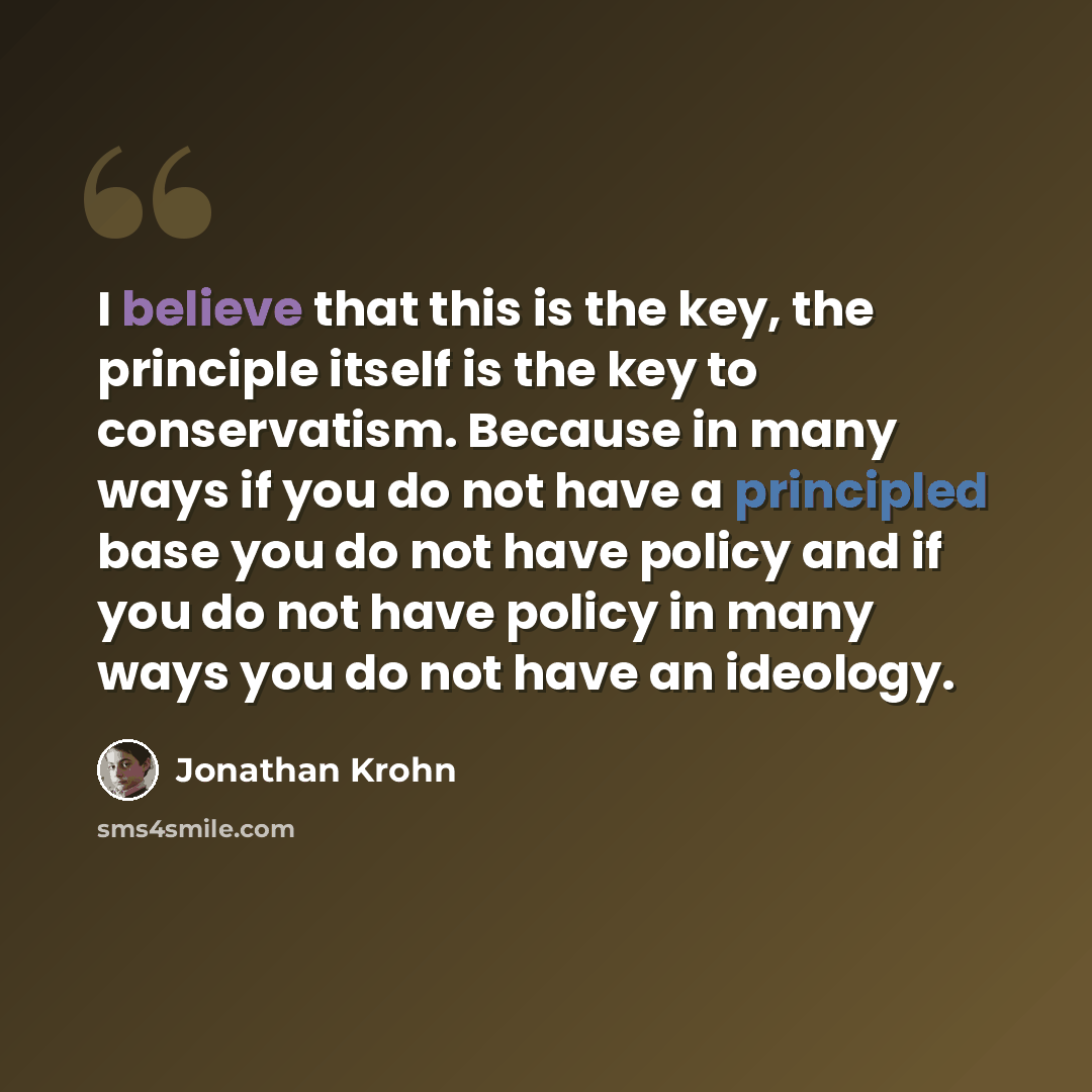 “I believe that this is the key, the principle itself is the key to conservatism. Because in many ways if you do not have a principled base you do not have policy and if you do not have policy in many ways you do not have an ideology.” quote by Jonathan Krohn