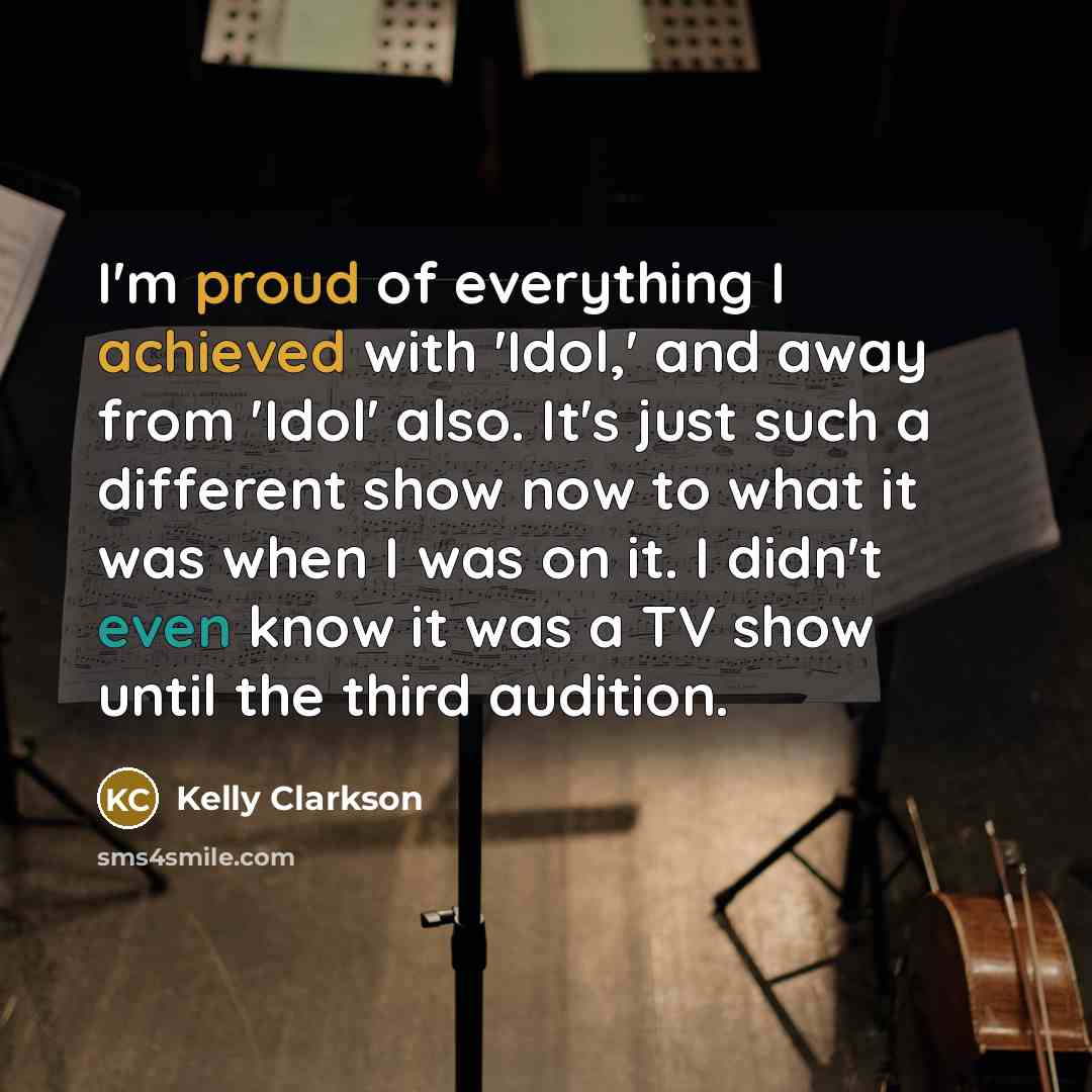 “I'm proud of everything I achieved with 'Idol,' and away from 'Idol' also. It's just such a different show now to what it was when I was on it. I didn't even know it was a TV show until the third audition.” quote by Kelly Clarkson