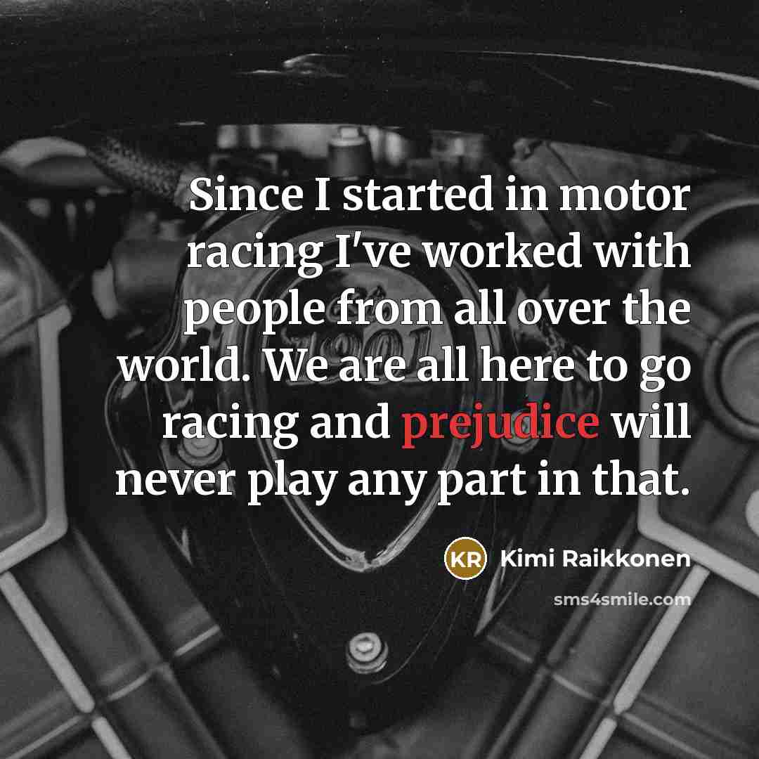 “Since I started in motor racing I've worked with people from all over the world. We are all here to go racing and prejudice will never play any part in that.” quote by Kimi Raikkonen
