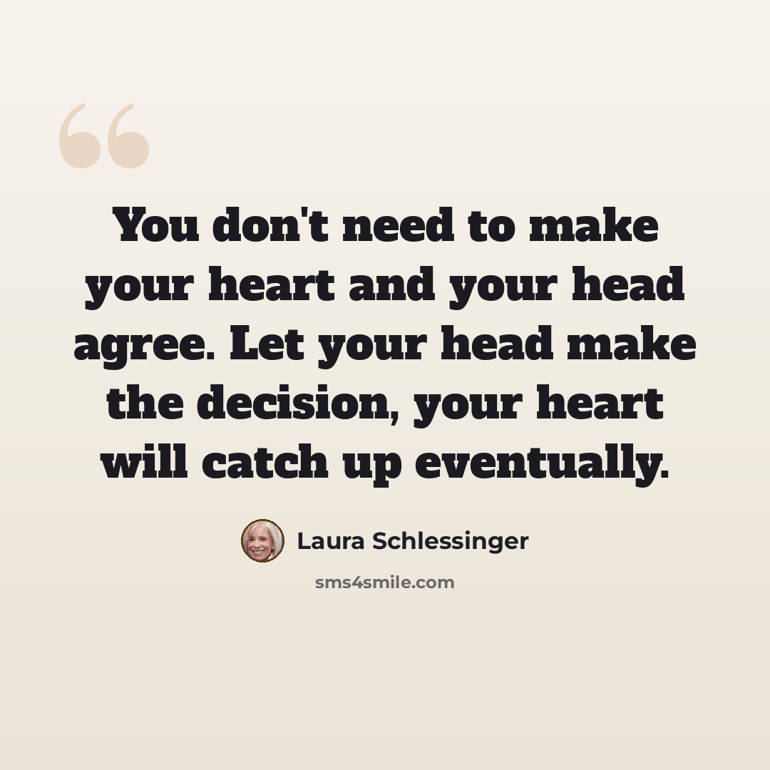 “You don't need to make your heart and your head agree. Let your head make the decision, your heart will catch up eventually.” quote by Laura Schlessinger